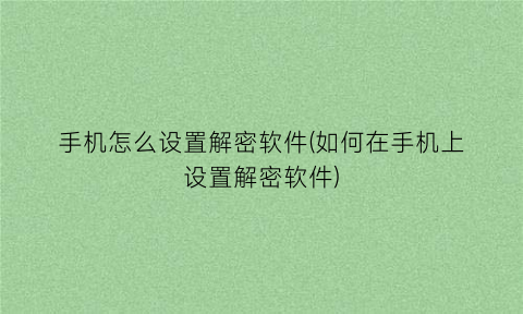 手机怎么设置解密软件(如何在手机上设置解密软件)