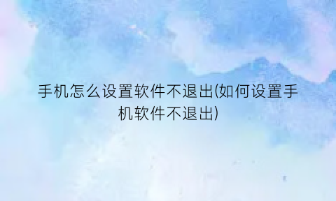 手机怎么设置软件不退出(如何设置手机软件不退出)