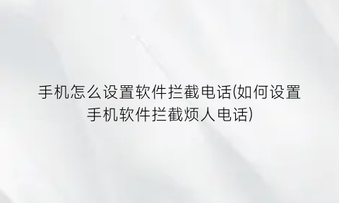 手机怎么设置软件拦截电话(如何设置手机软件拦截烦人电话)