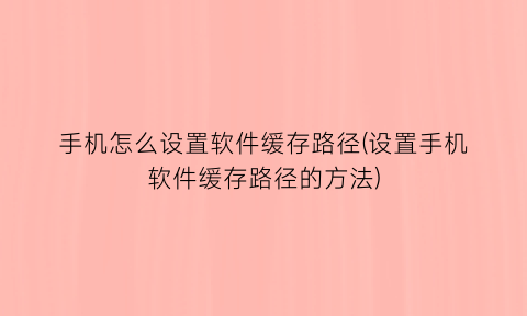 “手机怎么设置软件缓存路径(设置手机软件缓存路径的方法)