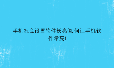 手机怎么设置软件长亮(如何让手机软件常亮)