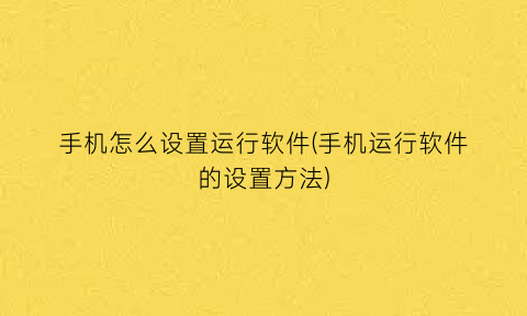 手机怎么设置运行软件(手机运行软件的设置方法)