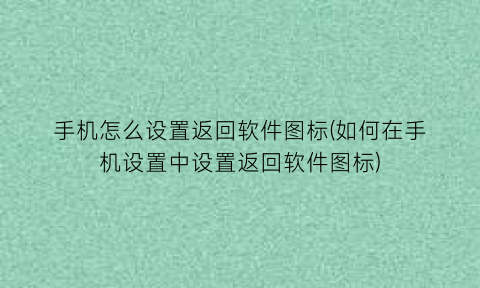 “手机怎么设置返回软件图标(如何在手机设置中设置返回软件图标)