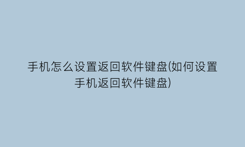 手机怎么设置返回软件键盘(如何设置手机返回软件键盘)