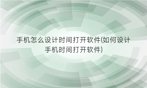 手机怎么设计时间打开软件(如何设计手机时间打开软件)