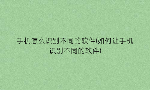 手机怎么识别不同的软件(如何让手机识别不同的软件)