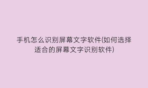 “手机怎么识别屏幕文字软件(如何选择适合的屏幕文字识别软件)