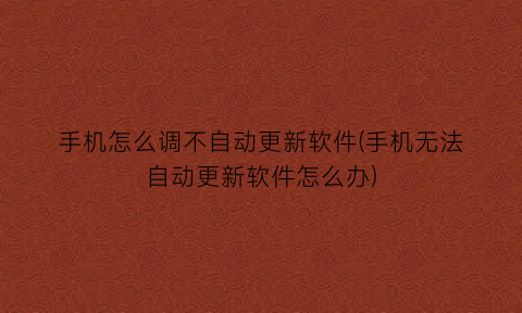 “手机怎么调不自动更新软件(手机无法自动更新软件怎么办)