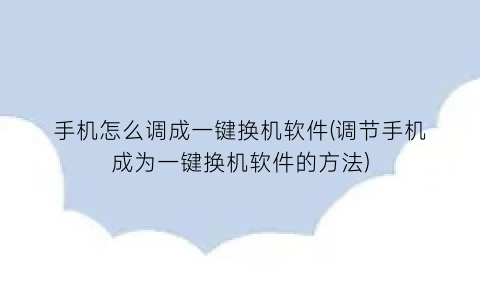 “手机怎么调成一键换机软件(调节手机成为一键换机软件的方法)