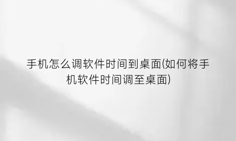 手机怎么调软件时间到桌面(如何将手机软件时间调至桌面)