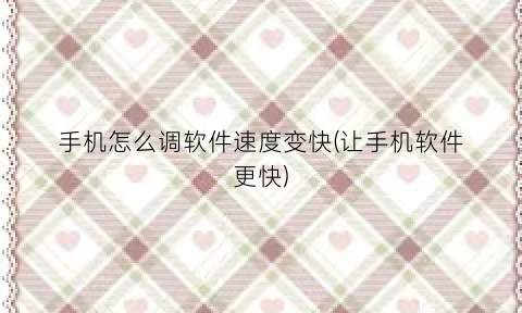 “手机怎么调软件速度变快(让手机软件更快)
