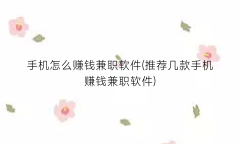 “手机怎么赚钱兼职软件(推荐几款手机赚钱兼职软件)