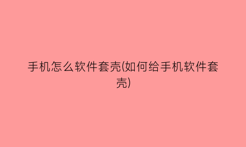 手机怎么软件套壳(如何给手机软件套壳)