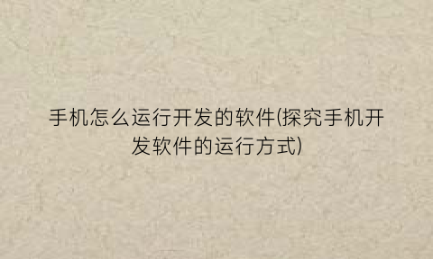 “手机怎么运行开发的软件(探究手机开发软件的运行方式)