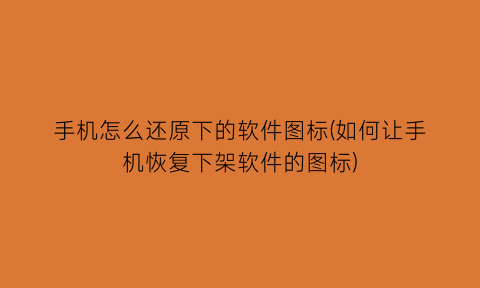 手机怎么还原下的软件图标(如何让手机恢复下架软件的图标)
