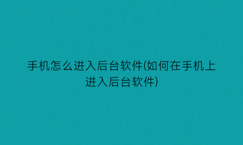 手机怎么进入后台软件(如何在手机上进入后台软件)