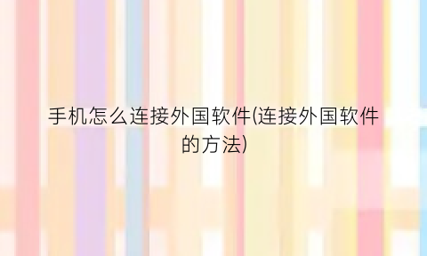 “手机怎么连接外国软件(连接外国软件的方法)