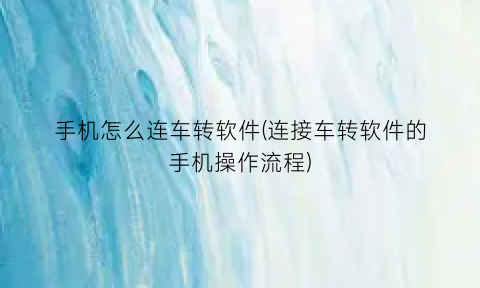 手机怎么连车转软件(连接车转软件的手机操作流程)