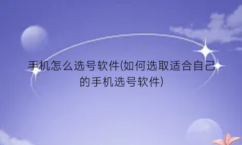 手机怎么选号软件(如何选取适合自己的手机选号软件)