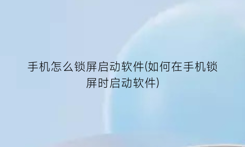 手机怎么锁屏启动软件(如何在手机锁屏时启动软件)