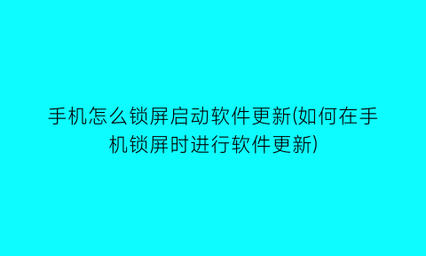 “手机怎么锁屏启动软件更新(如何在手机锁屏时进行软件更新)