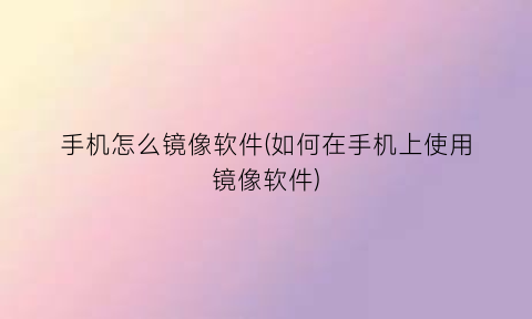 手机怎么镜像软件(如何在手机上使用镜像软件)