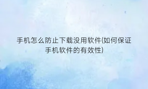 手机怎么防止下载没用软件(如何保证手机软件的有效性)