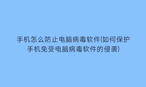 手机怎么防止电脑病毒软件(如何保护手机免受电脑病毒软件的侵袭)
