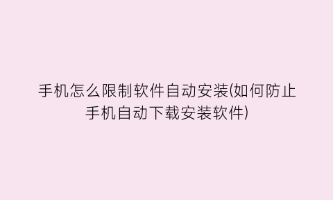 “手机怎么限制软件自动安装(如何防止手机自动下载安装软件)