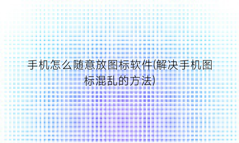 “手机怎么随意放图标软件(解决手机图标混乱的方法)