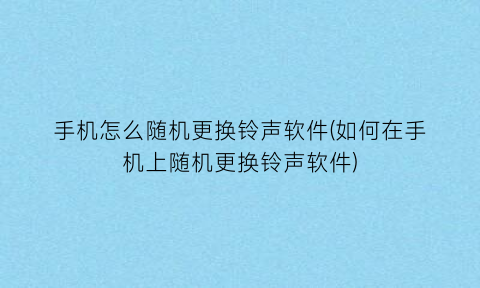 手机怎么随机更换铃声软件(如何在手机上随机更换铃声软件)