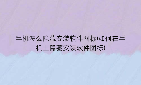 手机怎么隐藏安装软件图标(如何在手机上隐藏安装软件图标)