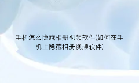 手机怎么隐藏相册视频软件(如何在手机上隐藏相册视频软件)