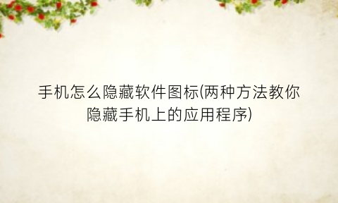 “手机怎么隐藏软件图标(两种方法教你隐藏手机上的应用程序)