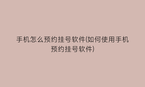 “手机怎么预约挂号软件(如何使用手机预约挂号软件)