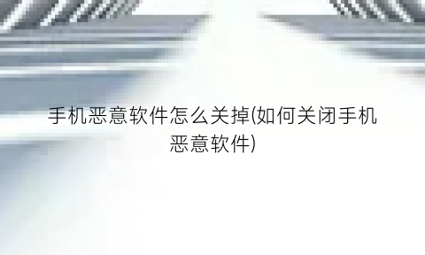 “手机恶意软件怎么关掉(如何关闭手机恶意软件)