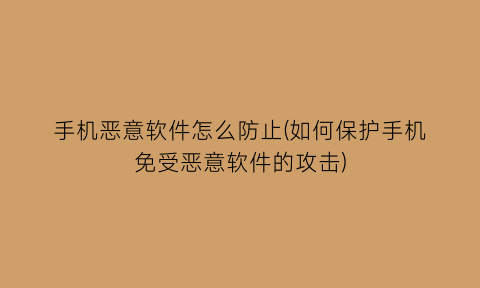 手机恶意软件怎么防止(如何保护手机免受恶意软件的攻击)