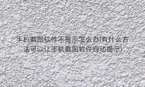 手机截图软件不提示怎么办(有什么方法可以让手机截图软件自动提示)