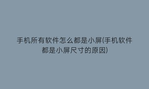 手机所有软件怎么都是小屏(手机软件都是小屏尺寸的原因)