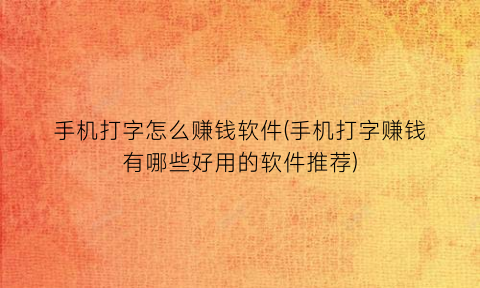 手机打字怎么赚钱软件(手机打字赚钱有哪些好用的软件推荐)