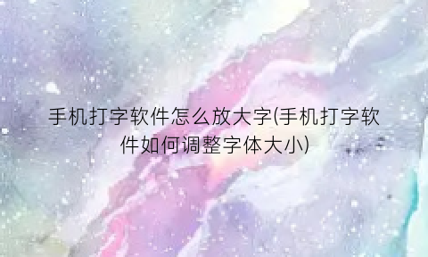 手机打字软件怎么放大字(手机打字软件如何调整字体大小)