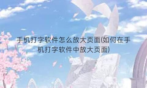 手机打字软件怎么放大页面(如何在手机打字软件中放大页面)