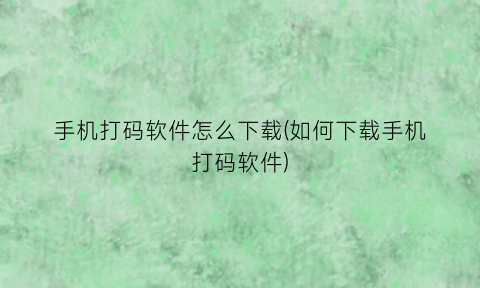 “手机打码软件怎么下载(如何下载手机打码软件)