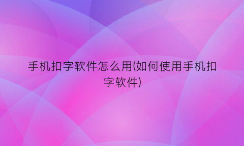 手机扣字软件怎么用(如何使用手机扣字软件)