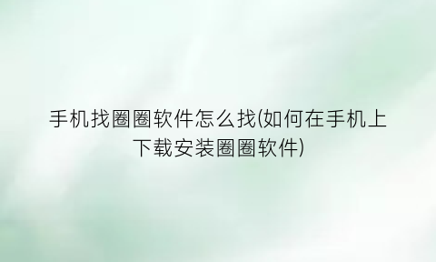 手机找圈圈软件怎么找(如何在手机上下载安装圈圈软件)