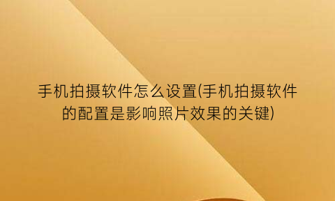 手机拍摄软件怎么设置(手机拍摄软件的配置是影响照片效果的关键)