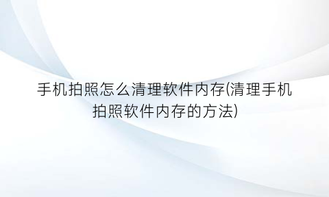 “手机拍照怎么清理软件内存(清理手机拍照软件内存的方法)
