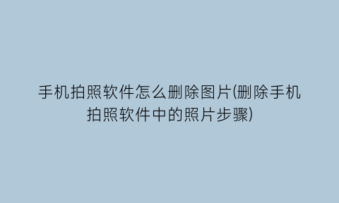 手机拍照软件怎么删除图片(删除手机拍照软件中的照片步骤)