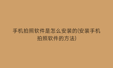 手机拍照软件是怎么安装的(安装手机拍照软件的方法)