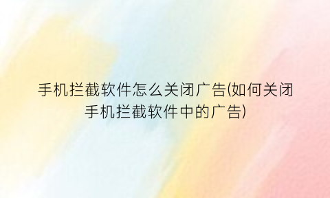 手机拦截软件怎么关闭广告(如何关闭手机拦截软件中的广告)